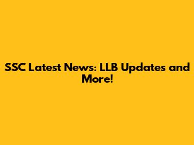 SSC Latest News: LLB Updates and More!