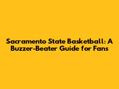 Sacramento State Basketball: A Buzzer-Beater Guide for Fans