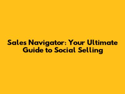 Sales Navigator: Your Ultimate Guide to Social Selling