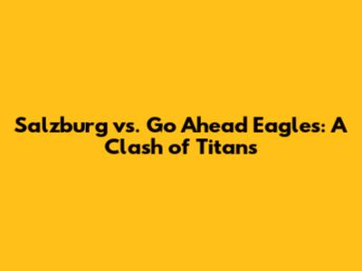 Salzburg vs. Go Ahead Eagles: A Clash of Titans