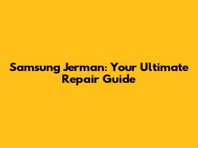 Samsung Jerman: Your Ultimate Repair Guide