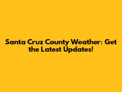Santa Cruz County Weather: Get the Latest Updates!