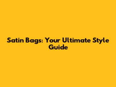 Satin Bags: Your Ultimate Style Guide