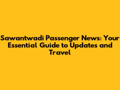 Sawantwadi Passenger News: Your Essential Guide to Updates and Travel
