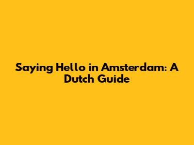 Saying Hello in Amsterdam: A Dutch Guide