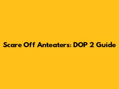 Scare Off Anteaters: DOP 2 Guide