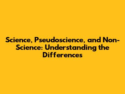 Science, Pseudoscience, and Non-Science: Understanding the Differences