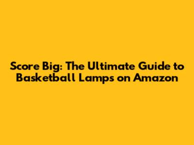 Score Big: The Ultimate Guide to Basketball Lamps on Amazon
