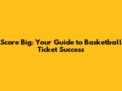 Score Big: Your Guide to Basketball Ticket Success