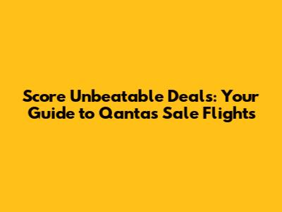 Score Unbeatable Deals: Your Guide to Qantas Sale Flights