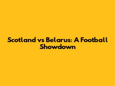 Scotland vs Belarus: A Football Showdown
