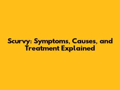 Scurvy: Symptoms, Causes, and Treatment Explained