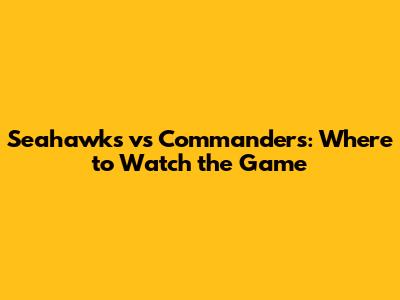 Seahawks vs Commanders: Where to Watch the Game