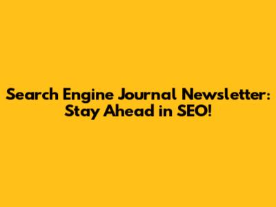 Search Engine Journal Newsletter: Stay Ahead in SEO!