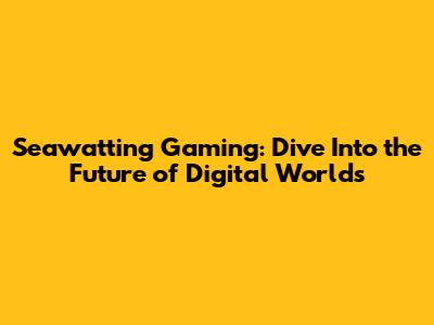 Seawatting Gaming: Dive Into the Future of Digital Worlds