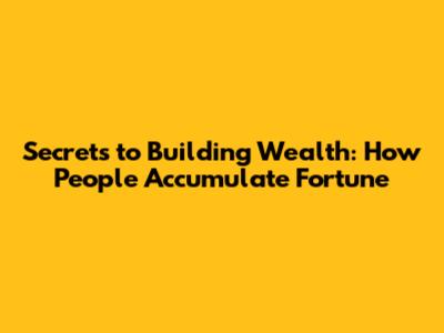 Secrets to Building Wealth: How People Accumulate Fortune