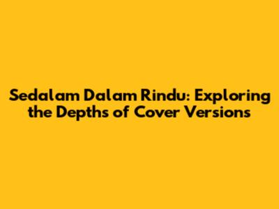Sedalam Dalam Rindu: Exploring the Depths of Cover Versions