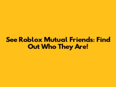 See Roblox Mutual Friends: Find Out Who They Are!
