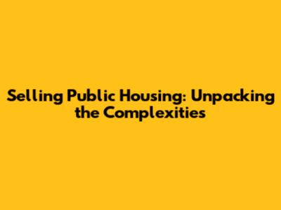Selling Public Housing: Unpacking the Complexities