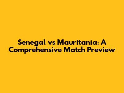 Senegal vs Mauritania: A Comprehensive Match Preview