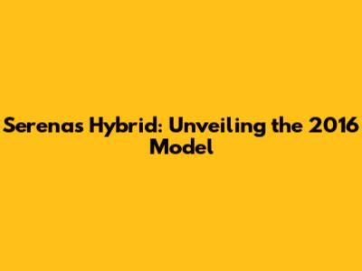 Serena's Hybrid: Unveiling the 2016 Model