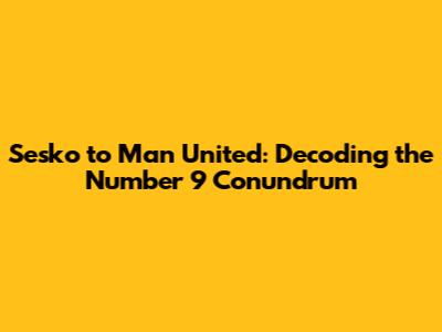 Sesko to Man United: Decoding the Number 9 Conundrum