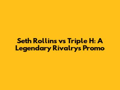 Seth Rollins vs Triple H: A Legendary Rivalry's Promo