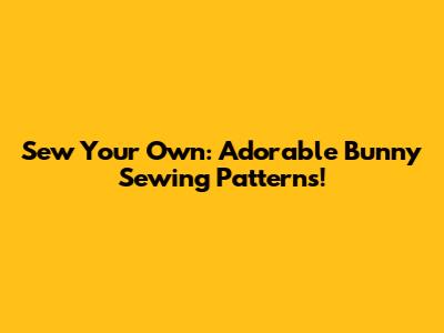 Sew Your Own: Adorable Bunny Sewing Patterns!