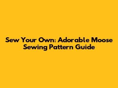 Sew Your Own: Adorable Moose Sewing Pattern Guide