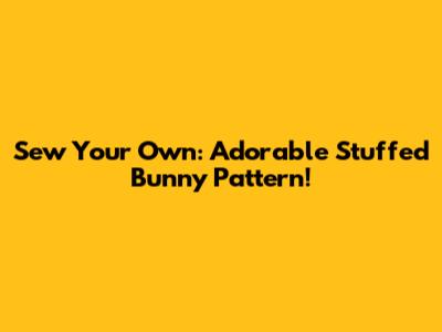 Sew Your Own: Adorable Stuffed Bunny Pattern!