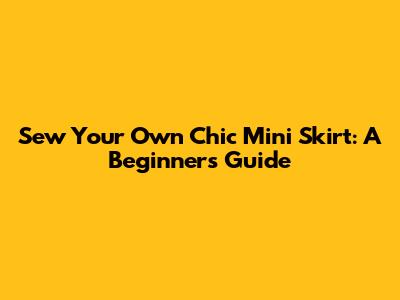 Sew Your Own Chic Mini Skirt: A Beginner's Guide
