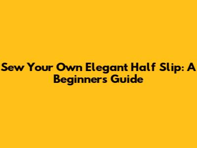 Sew Your Own Elegant Half Slip: A Beginner's Guide