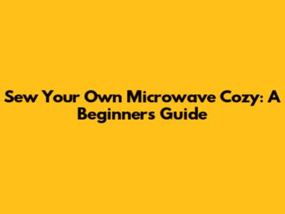 Sew Your Own Microwave Cozy: A Beginner's Guide