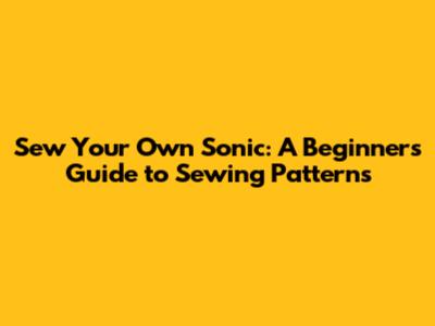 Sew Your Own Sonic: A Beginner's Guide to Sewing Patterns