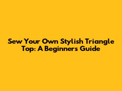 Sew Your Own Stylish Triangle Top: A Beginner's Guide