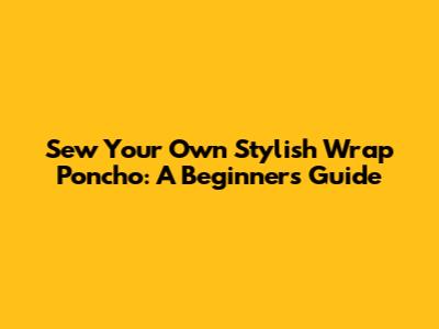 Sew Your Own Stylish Wrap Poncho: A Beginner's Guide