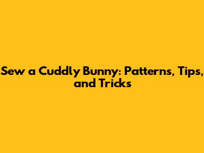 Sew a Cuddly Bunny: Patterns, Tips, and Tricks
