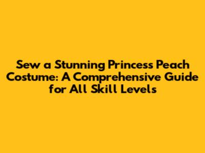 Sew a Stunning Princess Peach Costume: A Comprehensive Guide for All Skill Levels
