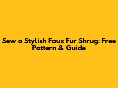 Sew a Stylish Faux Fur Shrug: Free Pattern & Guide
