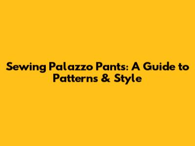Sewing Palazzo Pants: A Guide to Patterns & Style