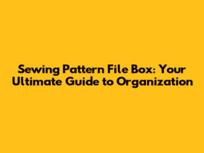 Sewing Pattern File Box: Your Ultimate Guide to Organization