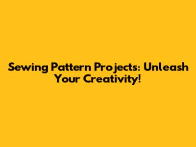 Sewing Pattern Projects: Unleash Your Creativity!