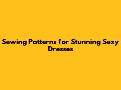 Sewing Patterns for Stunning Sexy Dresses