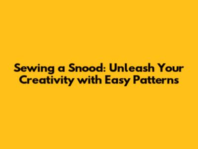 Sewing a Snood: Unleash Your Creativity with Easy Patterns