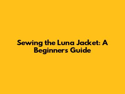 Sewing the Luna Jacket: A Beginner's Guide