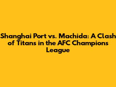 Shanghai Port vs. Machida: A Clash of Titans in the AFC Champions League