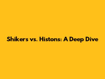 Shikers vs. Histons: A Deep Dive