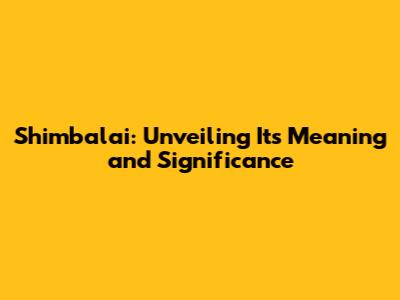 Shimbalai: Unveiling Its Meaning and Significance