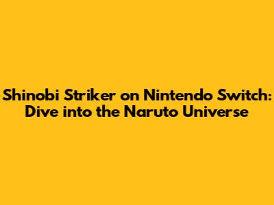 Shinobi Striker on Nintendo Switch: Dive into the Naruto Universe