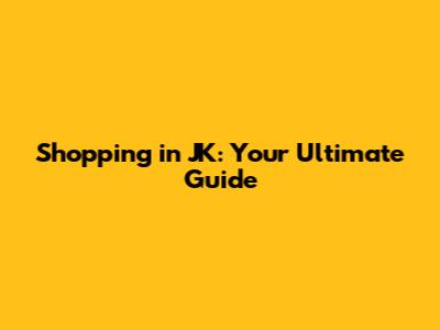 Shopping in JK: Your Ultimate Guide